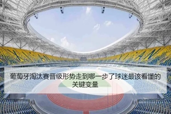 葡萄牙淘汰赛晋级形势走到哪一步了球迷最该看懂的关键变量