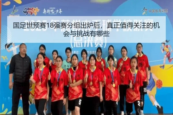国足世预赛18强赛分组出炉后，真正值得关注的机会与挑战有哪些